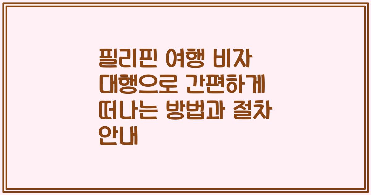 필리핀 여행 비자 대행으로 간편하게 떠나는 방법과 절차 안내