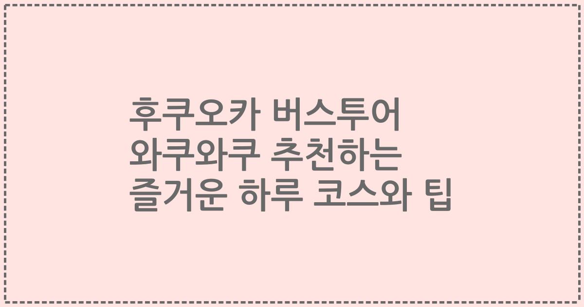 후쿠오카 버스투어 와쿠와쿠 추천하는 즐거운 하루 코스와 팁