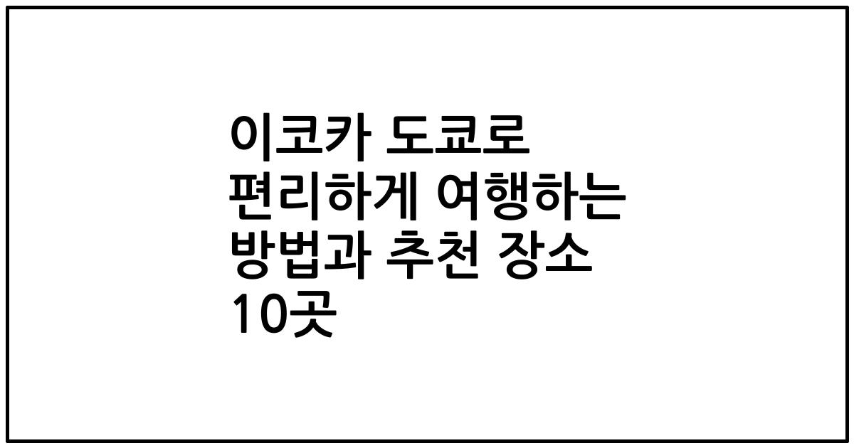 이코카 도쿄로 편리하게 여행하는 방법과 추천 장소 10곳