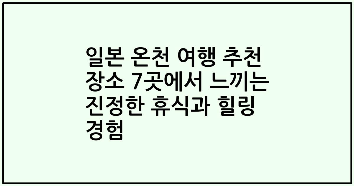 일본 온천 여행 추천 장소 7곳에서 느끼는 진정한 휴식과 힐링 경험
