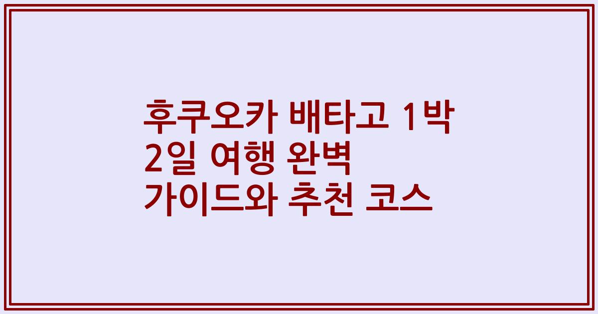 후쿠오카 배타고 1박 2일 여행 완벽 가이드와 추천 코스