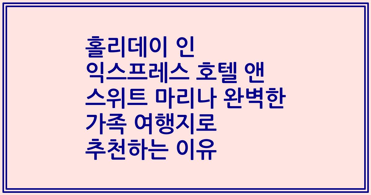 홀리데이 인 익스프레스 호텔 앤 스위트 마리나 완벽한 가족 여행지로 추천하는 이유
