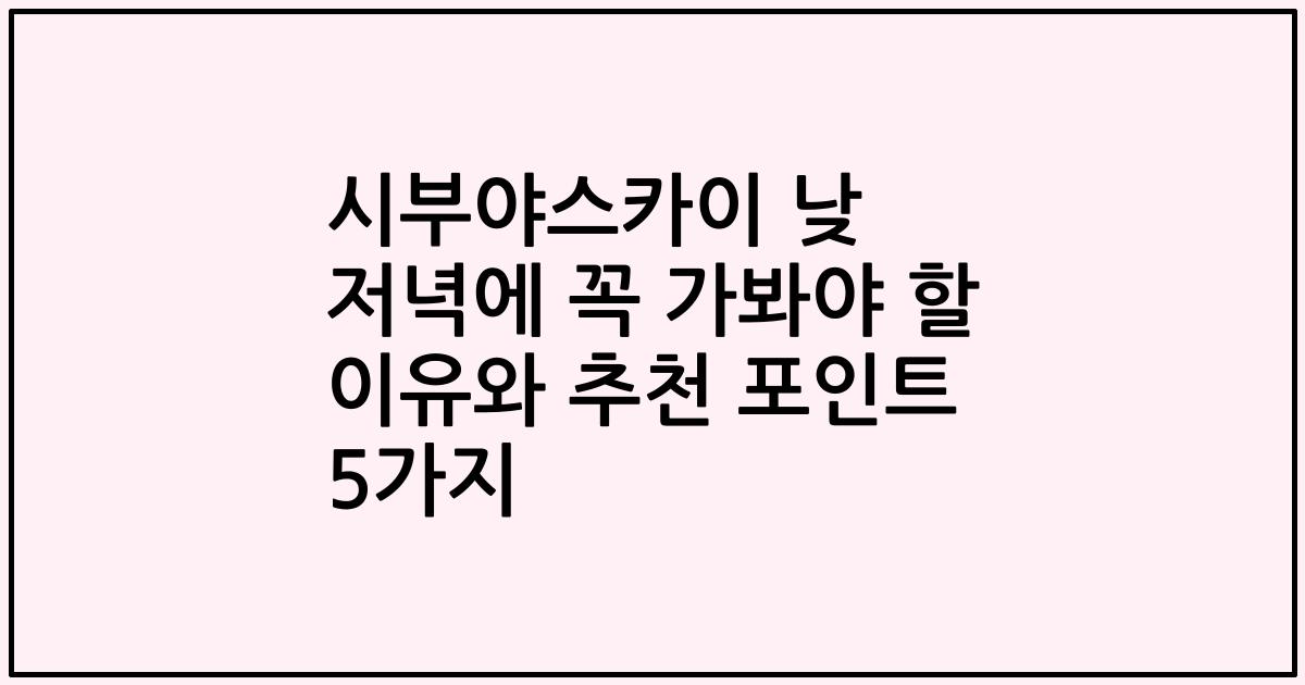 시부야스카이 낮 저녁에 꼭 가봐야 할 이유와 추천 포인트 5가지