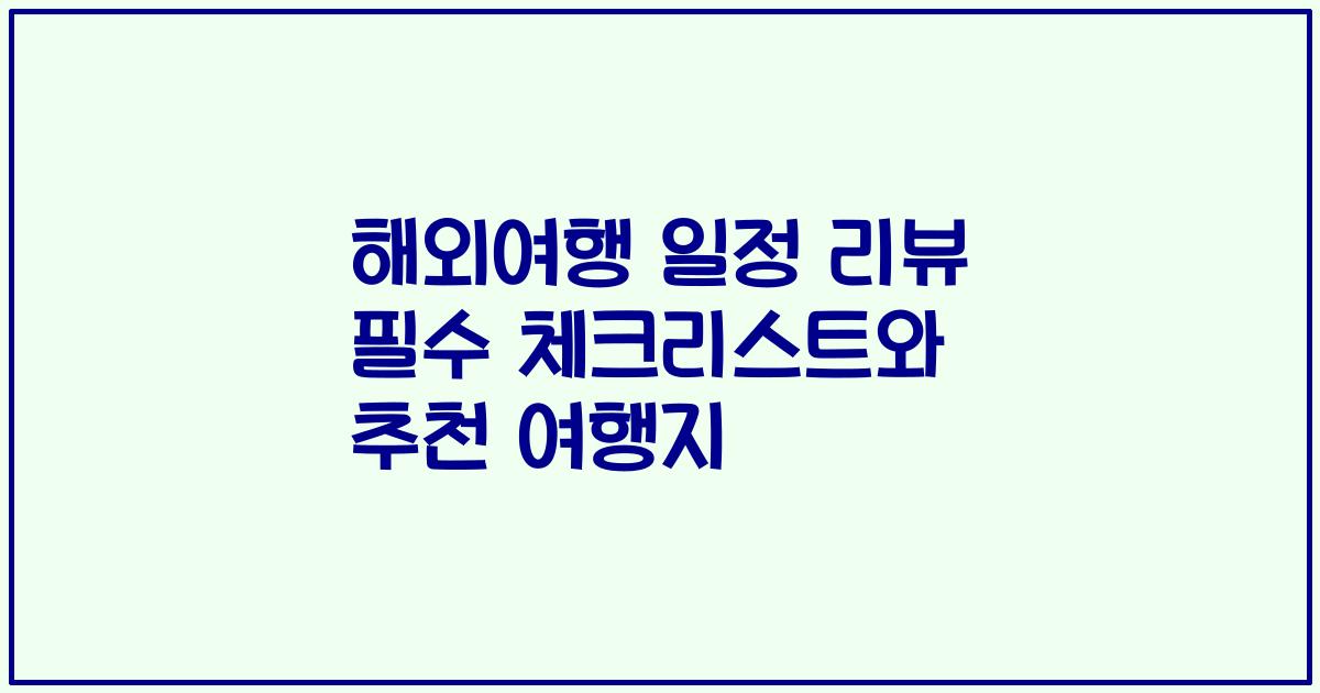 해외여행 일정 리뷰 필수 체크리스트와 추천 여행지