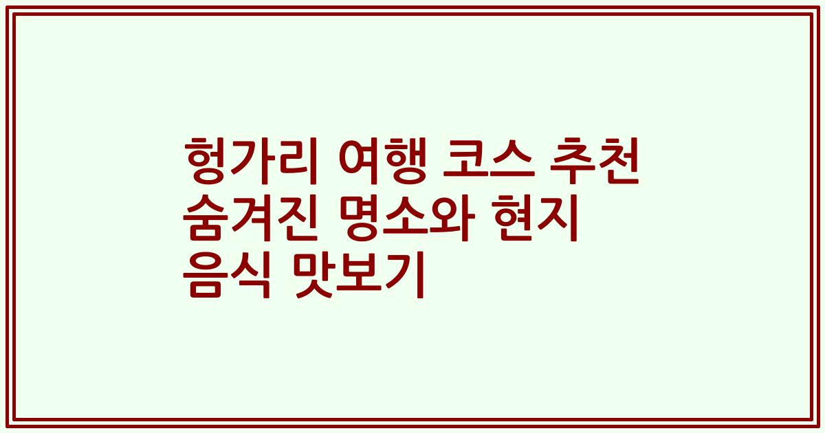 헝가리 여행 코스 추천 숨겨진 명소와 현지 음식 맛보기