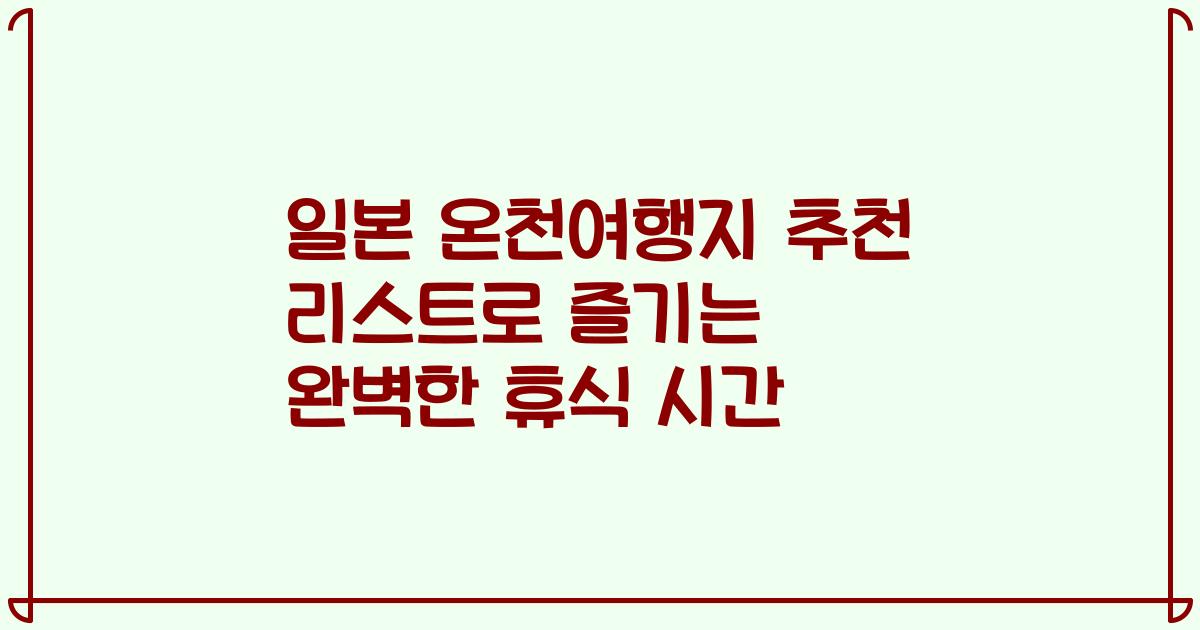 일본 온천여행지 추천 리스트로 즐기는 완벽한 휴식 시간