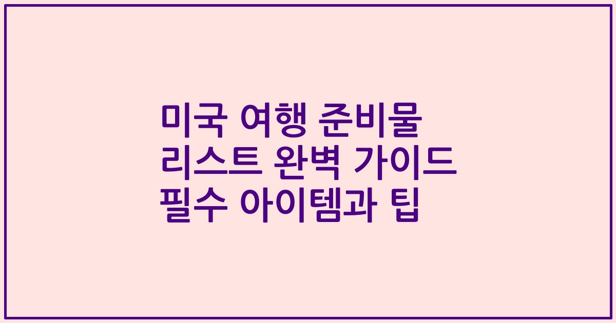 미국 여행 준비물 리스트 완벽 가이드 필수 아이템과 팁