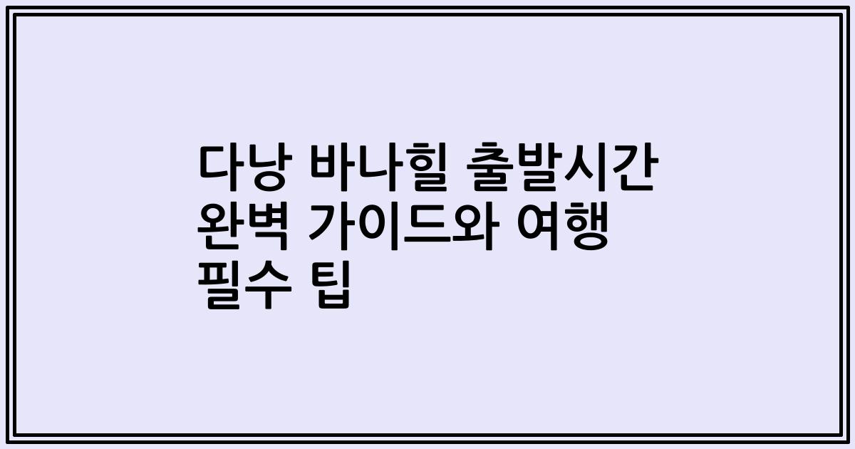 다낭 바나힐 출발시간 완벽 가이드와 여행 필수 팁