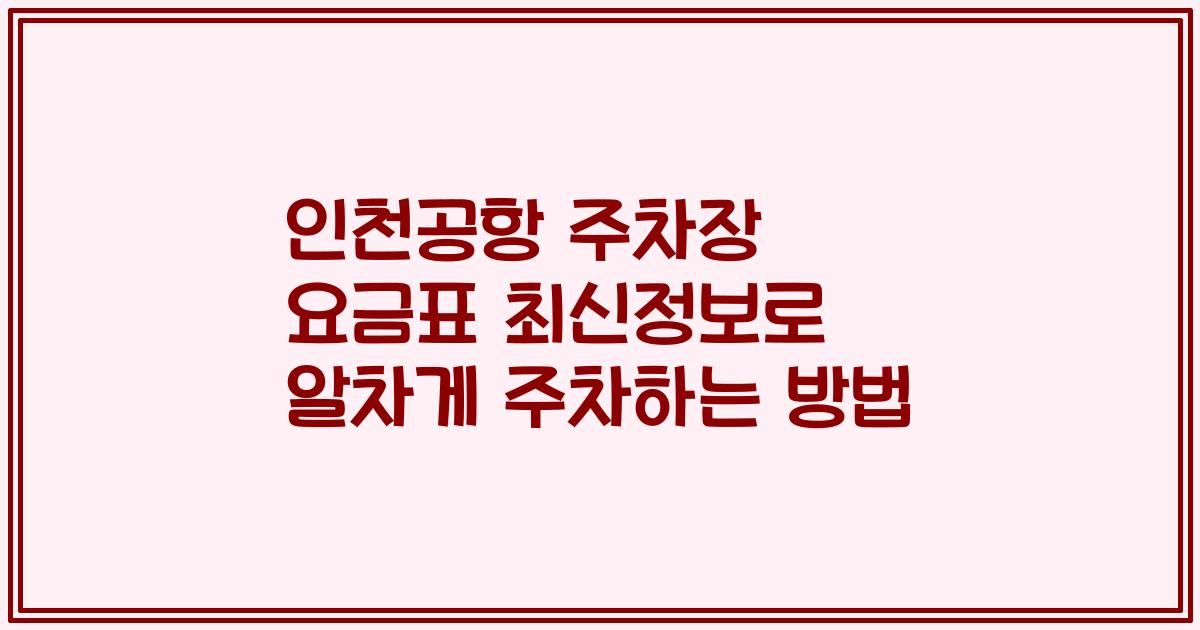 인천공항 주차장 요금표 최신정보로 알차게 주차하는 방법