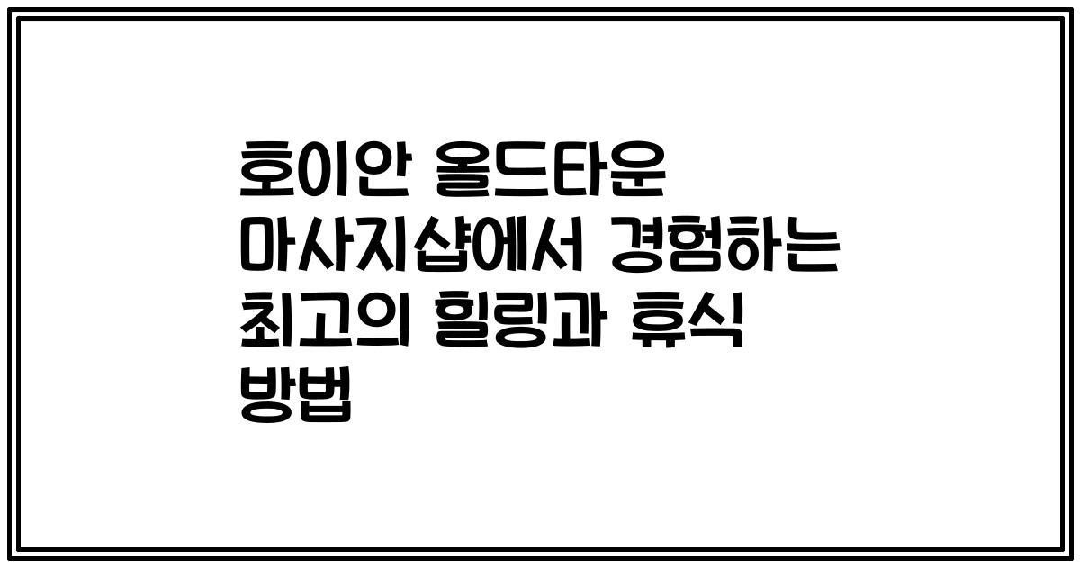 호이안 올드타운 마사지샵에서 경험하는 최고의 힐링과 휴식 방법