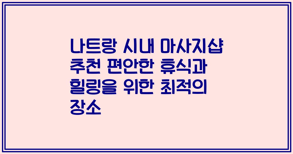 나트랑 시내 마사지샵 추천 편안한 휴식과 힐링을 위한 최적의 장소