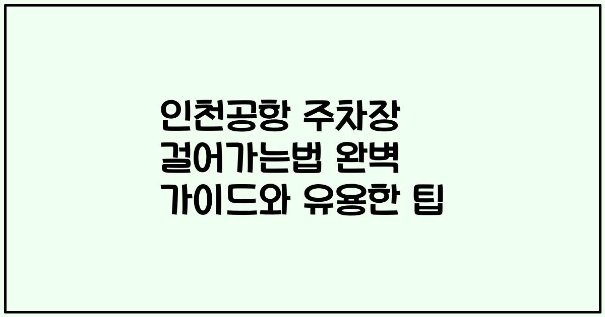 인천공항 주차장 걸어가는법 완벽 가이드와 유용한 팁