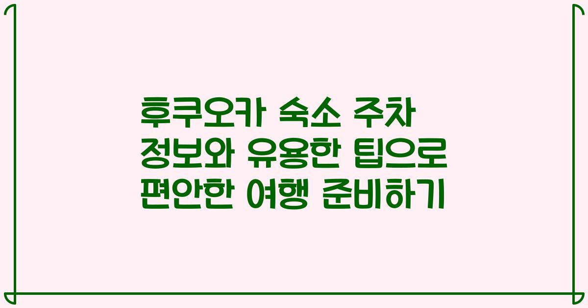 후쿠오카 숙소 주차 정보와 유용한 팁으로 편안한 여행 준비하기