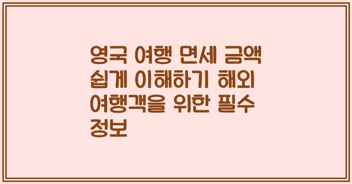 영국 여행 면세 금액 쉽게 이해하기 해외 여행객을 위한 필수 정보
