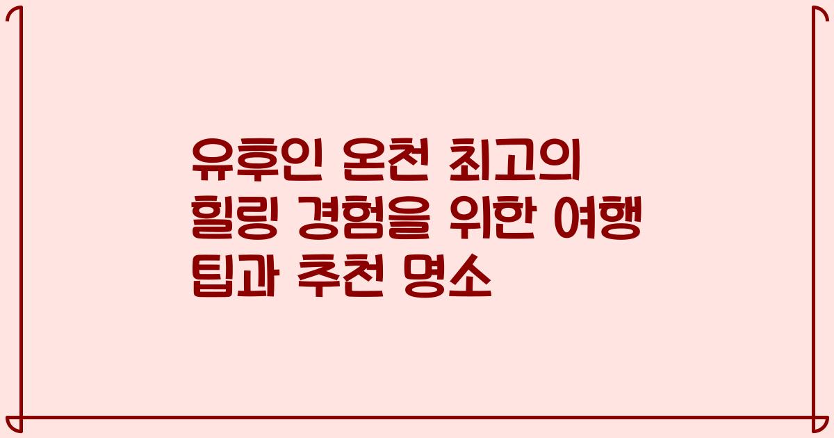 유후인 온천 최고의 힐링 경험을 위한 여행 팁과 추천 명소