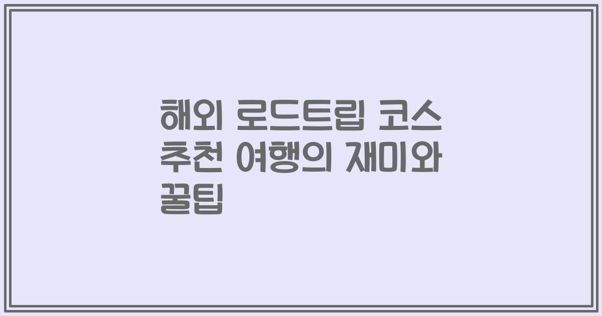 해외 로드트립 코스 추천 여행의 재미와 꿀팁