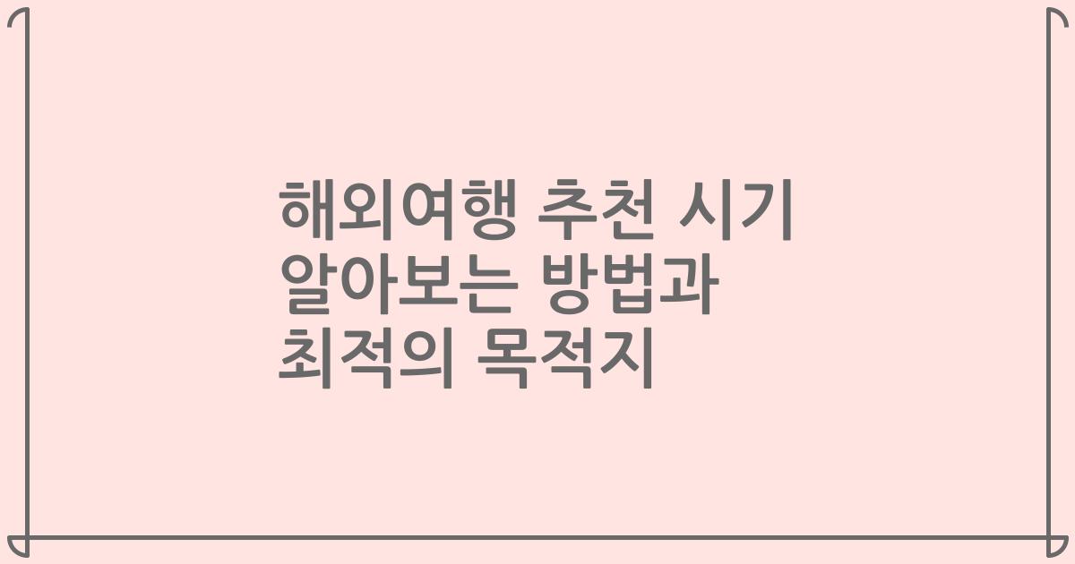 해외여행 추천 시기 알아보는 방법과 최적의 목적지