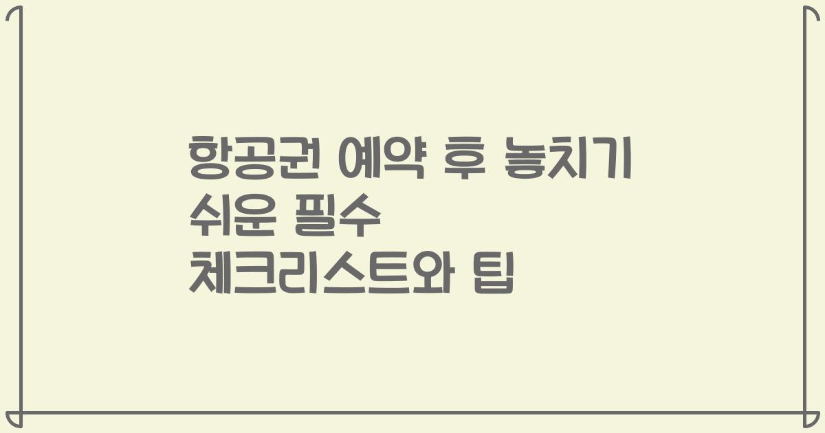 항공권 예약 후 놓치기 쉬운 필수 체크리스트와 팁