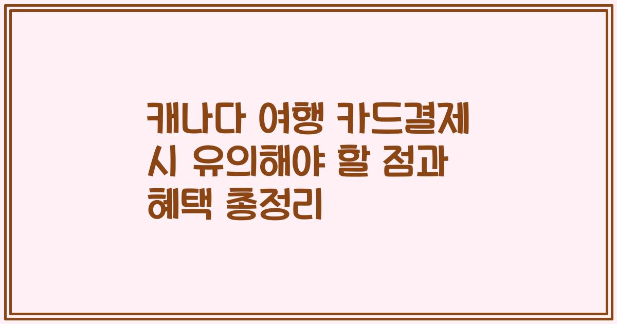 캐나다 여행 카드결제 시 유의해야 할 점과 혜택 총정리