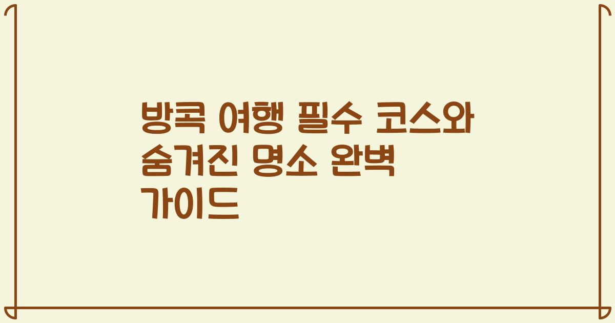 방콕 여행 필수 코스와 숨겨진 명소 완벽 가이드
