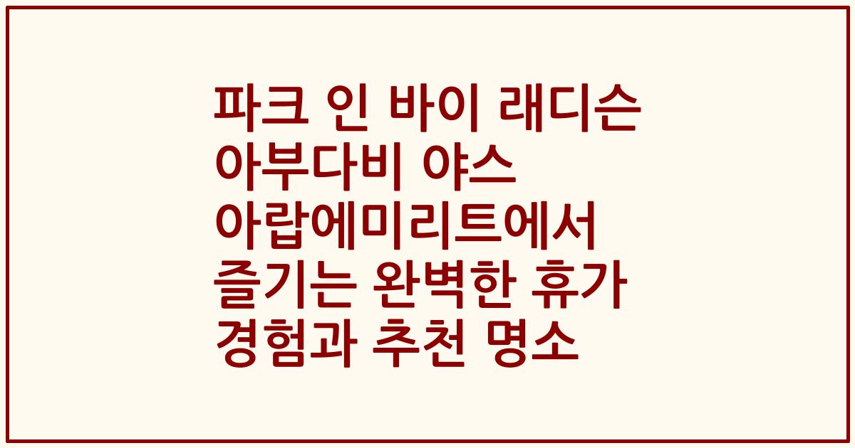 파크 인 바이 래디슨 아부다비 야스 아랍에미리트에서 즐기는 완벽한 휴가 경험과 추천 명소
