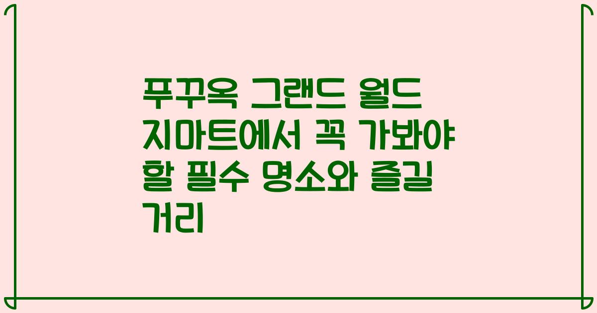 푸꾸옥 그랜드 월드 지마트에서 꼭 가봐야 할 필수 명소와 즐길 거리