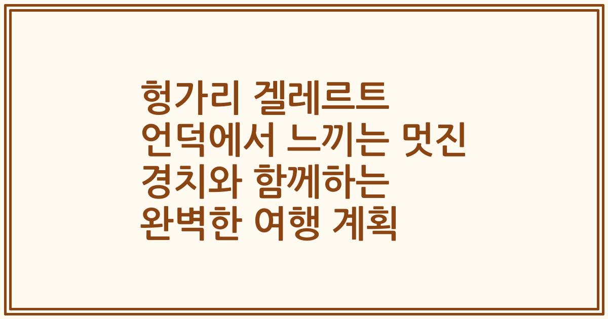 헝가리 겔레르트 언덕에서 느끼는 멋진 경치와 함께하는 완벽한 여행 계획