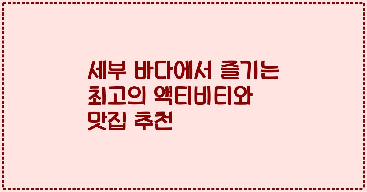세부 바다에서 즐기는 최고의 액티비티와 맛집 추천