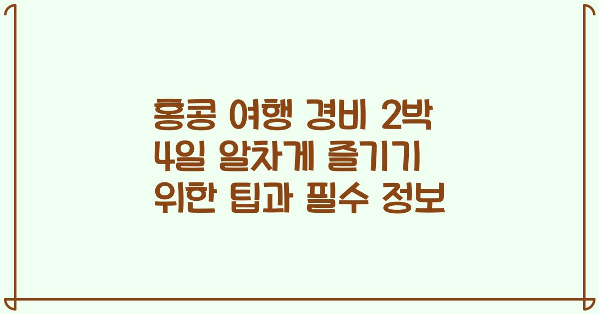 홍콩 여행 경비 2박 4일 알차게 즐기기 위한 팁과 필수 정보