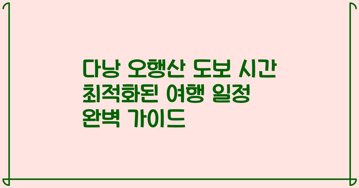 다낭 오행산 도보 시간 최적화된 여행 일정 완벽 가이드