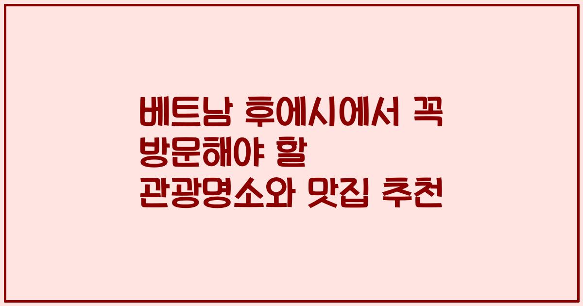 베트남 후에시에서 꼭 방문해야 할 관광명소와 맛집 추천