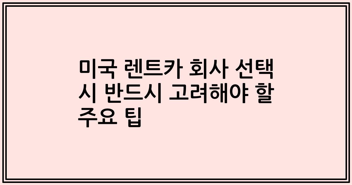 미국 렌트카 회사 선택 시 반드시 고려해야 할 주요 팁