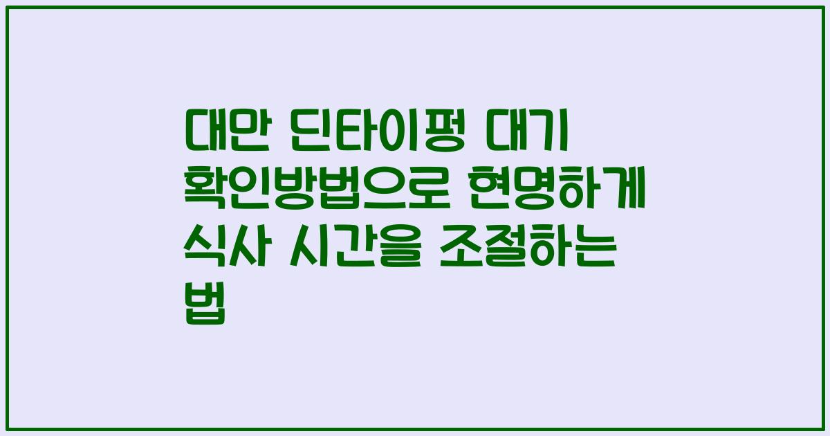 대만 딘타이펑 대기 확인방법으로 현명하게 식사 시간을 조절하는 법