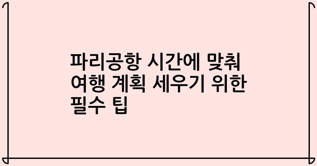 파리공항 시간에 맞춰 여행 계획 세우기 위한 필수 팁