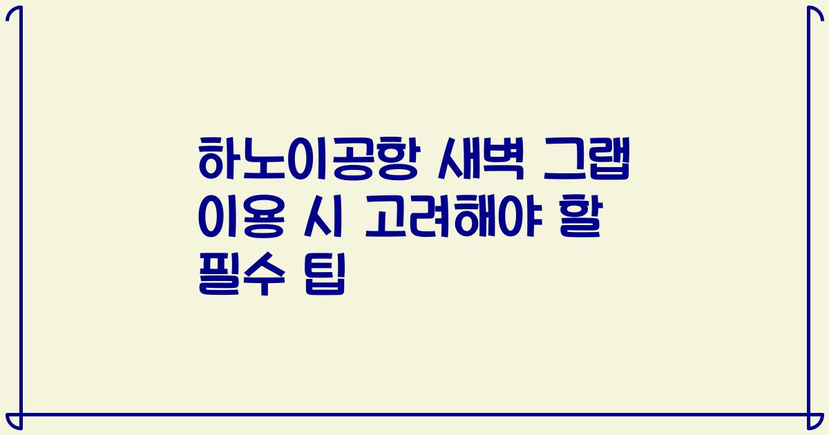 하노이공항 새벽 그랩 이용 시 고려해야 할 필수 팁