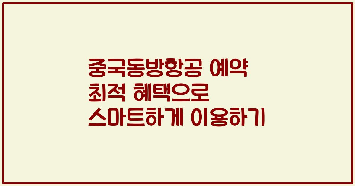 중국동방항공 예약 최적 혜택으로 스마트하게 이용하기