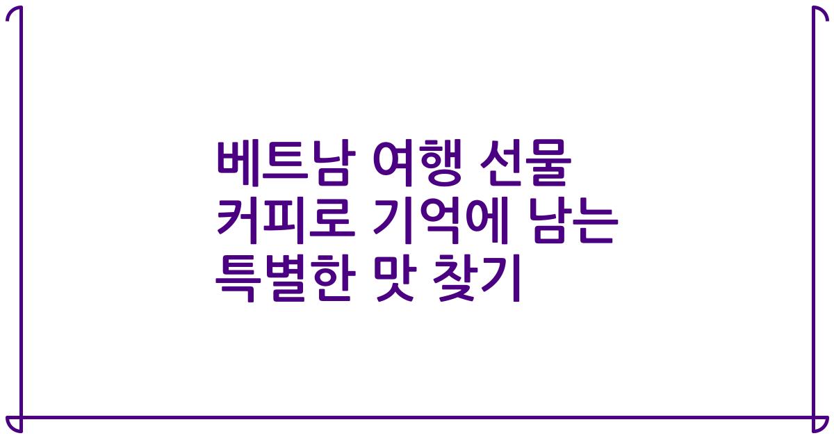 베트남 여행 선물 커피로 기억에 남는 특별한 맛 찾기