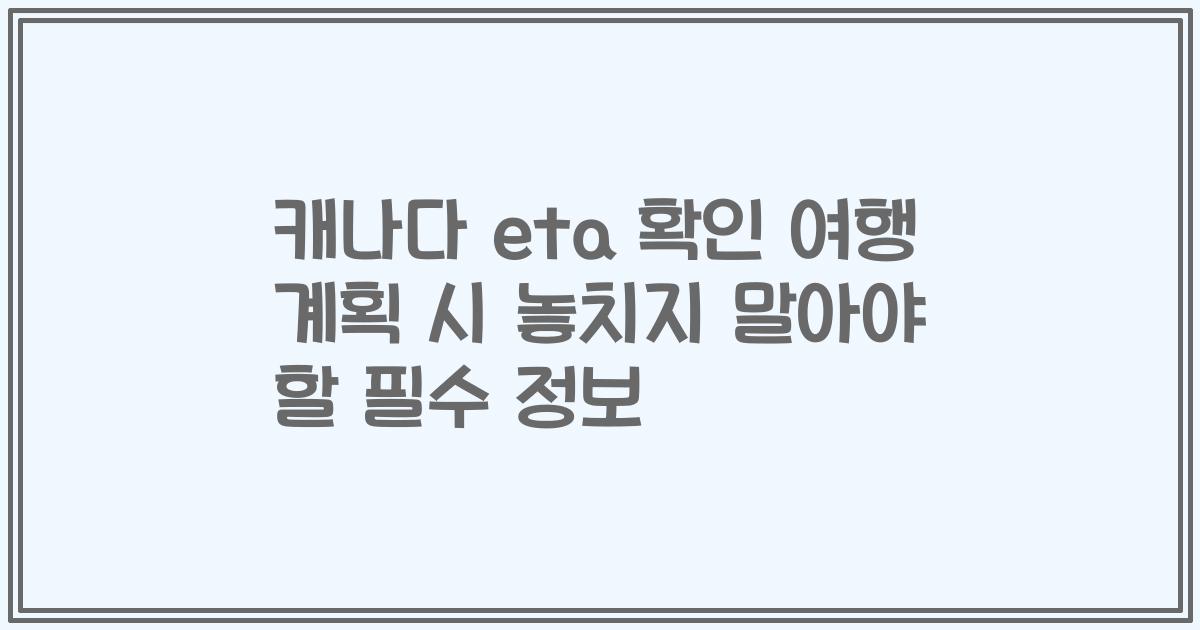 캐나다 eta 확인 여행 계획 시 놓치지 말아야 할 필수 정보