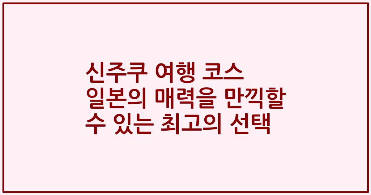 신주쿠 여행 코스 일본의 매력을 만끽할 수 있는 최고의 선택