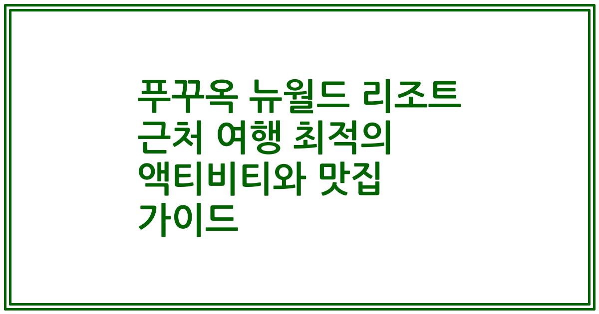 푸꾸옥 뉴월드 리조트 근처 여행 최적의 액티비티와 맛집 가이드