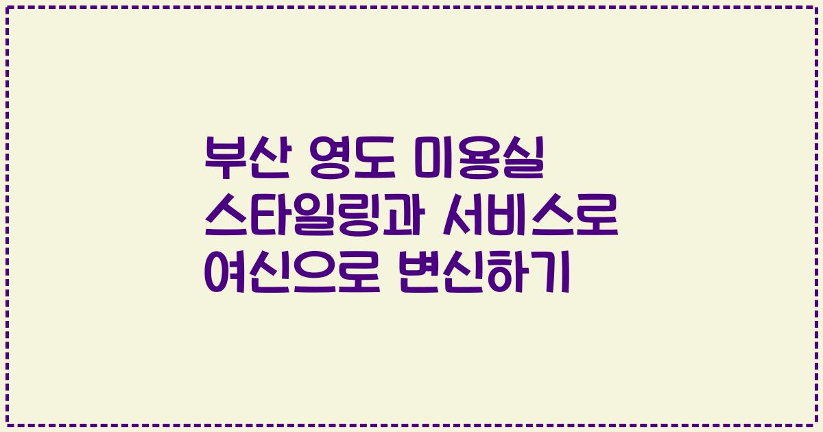 부산 영도 미용실 스타일링과 서비스로 여신으로 변신하기