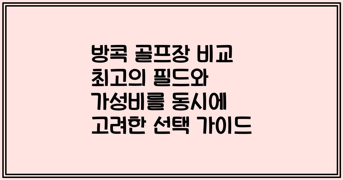 방콕 골프장 비교 최고의 필드와 가성비를 동시에 고려한 선택 가이드
