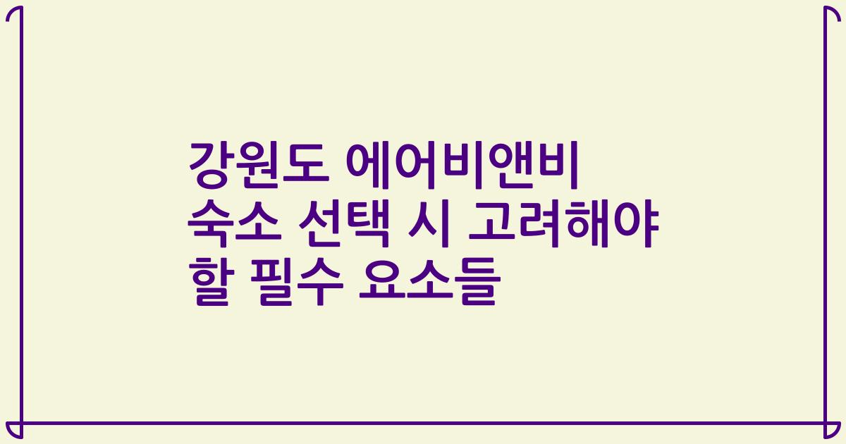 강원도 에어비앤비 숙소 선택 시 고려해야 할 필수 요소들