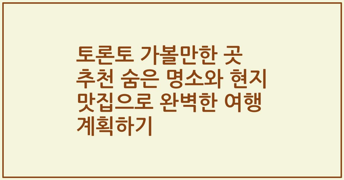 토론토 가볼만한 곳 추천 숨은 명소와 현지 맛집으로 완벽한 여행 계획하기
