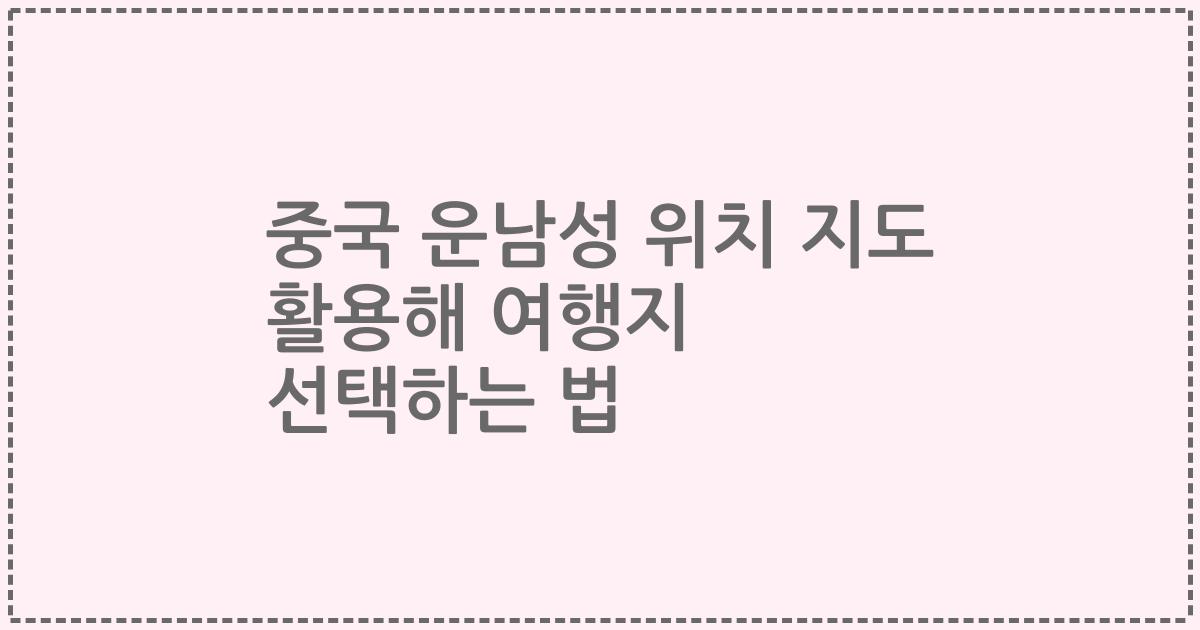 중국 운남성 위치 지도 활용해 여행지 선택하는 법