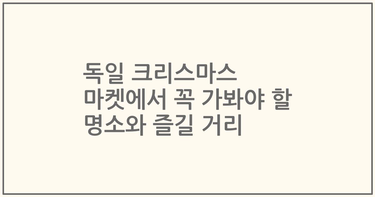 독일 크리스마스 마켓에서 꼭 가봐야 할 명소와 즐길 거리