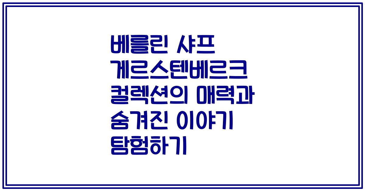 베를린 샤프 게르스텐베르크 컬렉션의 매력과 숨겨진 이야기 탐험하기