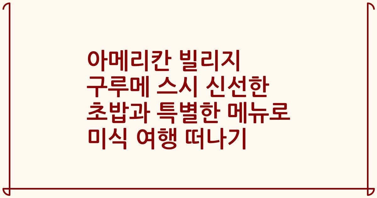 아메리칸 빌리지 구루메 스시 신선한 초밥과 특별한 메뉴로 미식 여행 떠나기