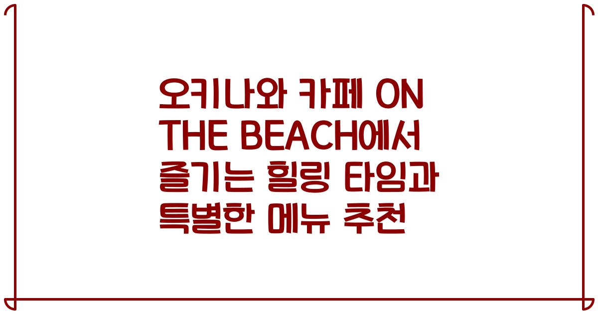 오키나와 카페 ON THE BEACH에서 즐기는 힐링 타임과 특별한 메뉴 추천