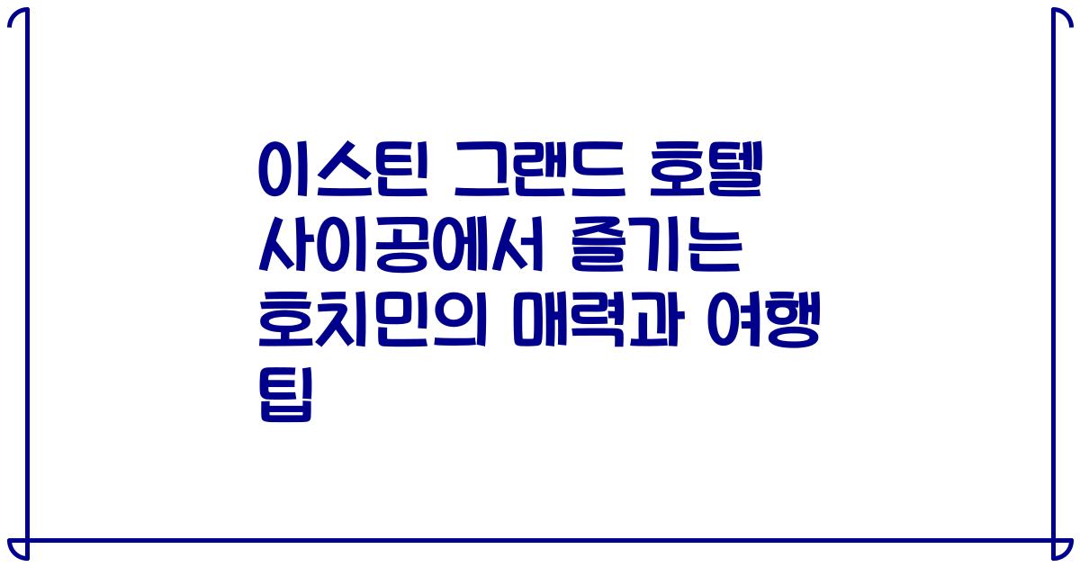 이스틴 그랜드 호텔 사이공에서 즐기는 호치민의 매력과 여행 팁